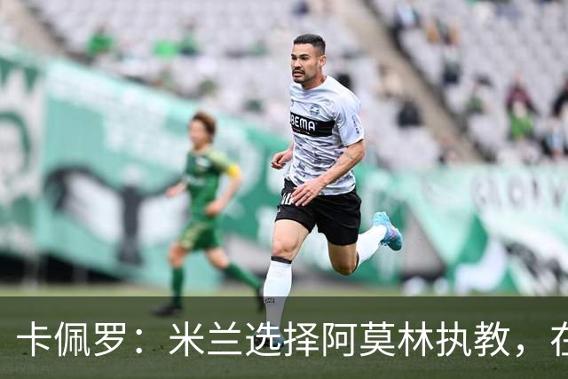 卡佩罗：米兰选择阿莫林执教，在我看来完全像是听天由命、碰运气