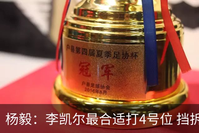 杨毅：李凯尔最合适打4号位 挡拆策应破紧逼