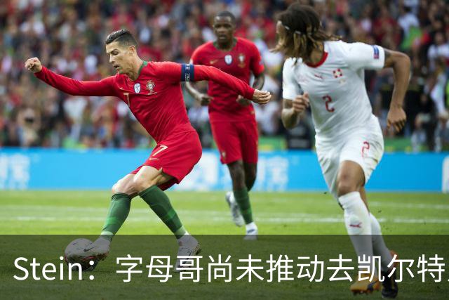 Stein：字母哥尚未推动去凯尔特人 绿军被认为是他愿意去的球队